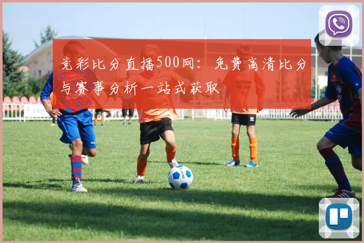 竞彩比分直播500网：免费高清比分与赛事分析一站式获取