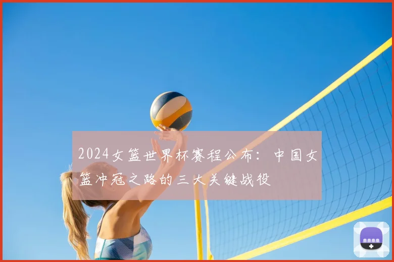 2024女篮世界杯赛程公布:中国女篮冲冠之路的三大关键战役