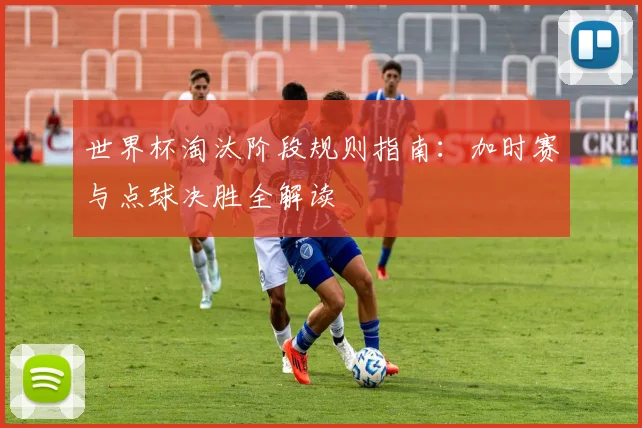 世界杯淘汰阶段规则指南：加时赛与点球决胜全解读