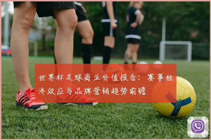 世界杯足球商业价值报告：赛事经济效应与品牌营销趋势前瞻