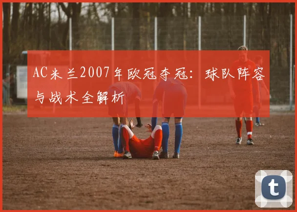 AC米兰2007年欧冠夺冠：球队阵容与战术全解析