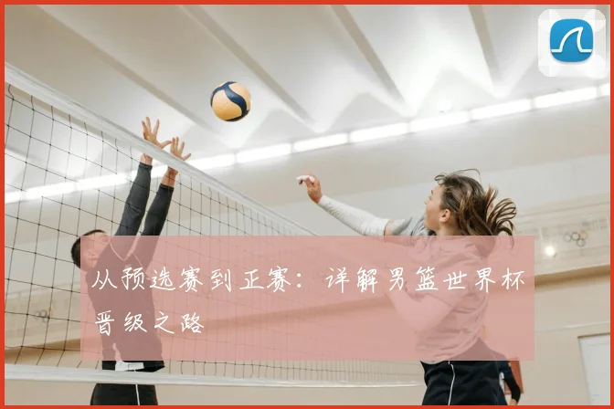 从预选赛到正赛：详解男篮世界杯晋级之路