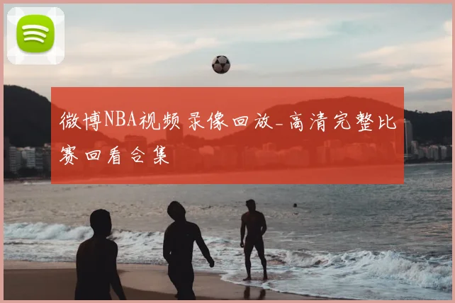 微博NBA视频录像回放_高清完整比赛回看合集