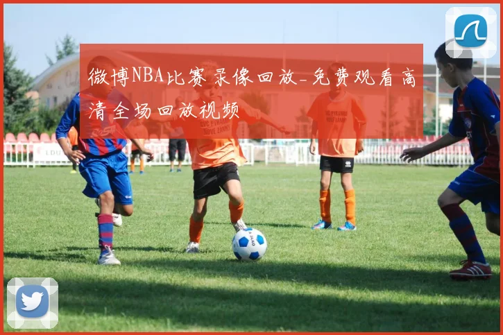 微博NBA比赛录像回放_免费观看高清全场回放视频