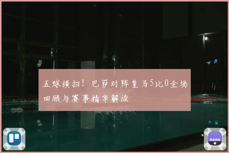 五球横扫！巴萨对阵皇马5比0全场回顾与赛事精华解读