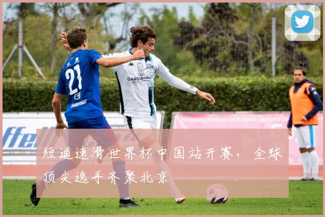 短道速滑世界杯中国站开赛，全球顶尖选手齐聚北京