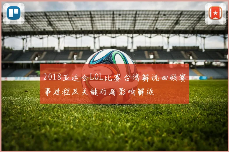 2018亚运会LOL比赛台湾解说回顾赛事进程及关键对局影响解读
