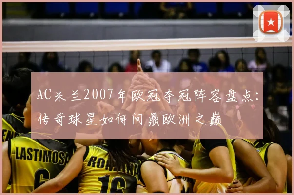 AC米兰2007年欧冠夺冠阵容盘点：传奇球星如何问鼎欧洲之巅