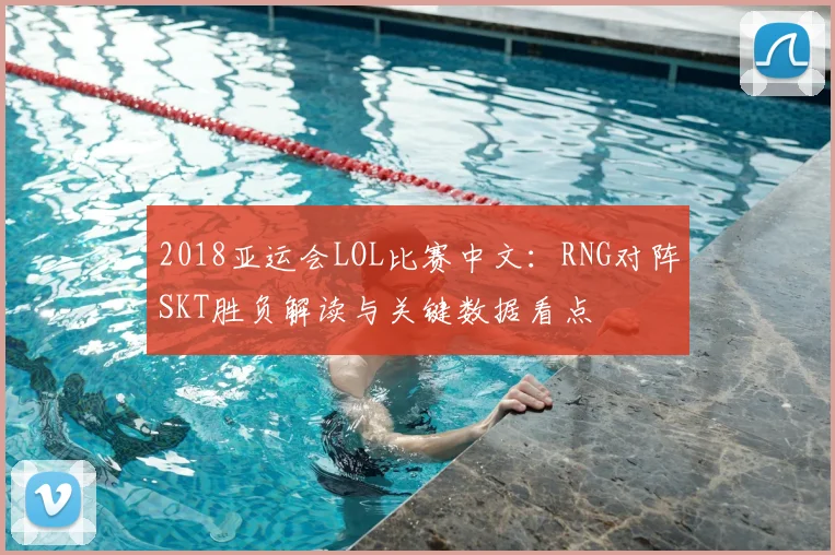 2018亚运会LOL比赛中文：RNG对阵SKT胜负解读与关键数据看点