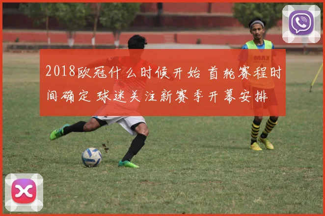 2018欧冠什么时候开始 首轮赛程时间确定 球迷关注新赛季开幕安排