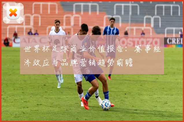 世界杯足球商业价值报告：赛事经济效应与品牌营销趋势前瞻