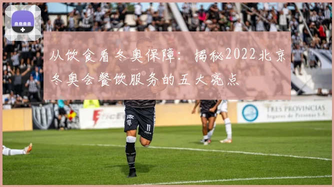 从饮食看冬奥保障：揭秘2022北京冬奥会餐饮服务的五大亮点