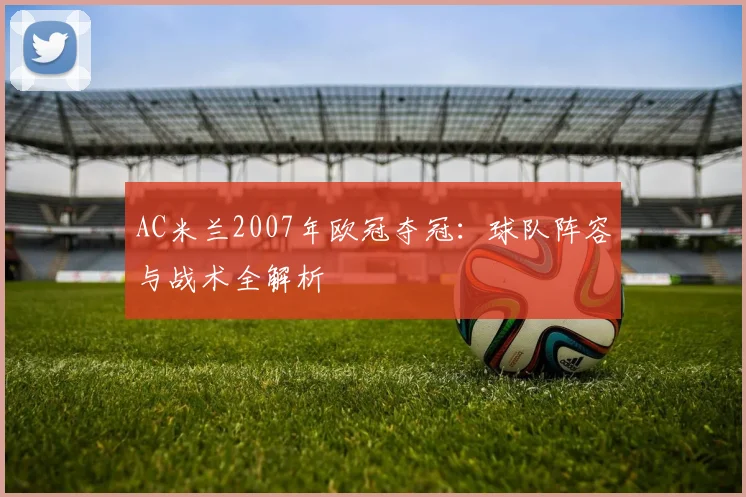 AC米兰2007年欧冠夺冠:球队阵容与战术全解析