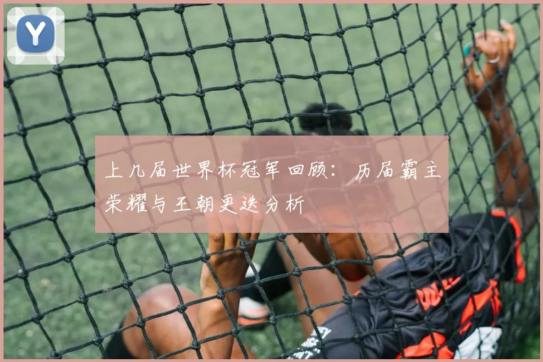 上几届世界杯冠军回顾:历届霸主荣耀与王朝更迭分析