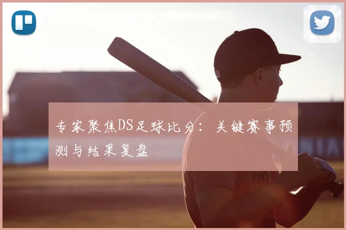 专家聚焦DS足球比分：关键赛事预测与结果复盘