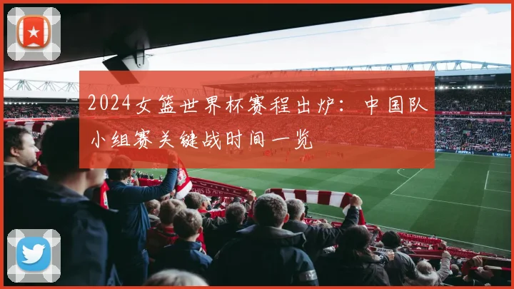 2024女篮世界杯赛程出炉：中国队小组赛关键战时间一览