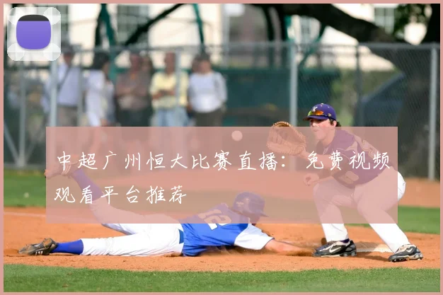 中超广州恒大比赛直播:免费视频观看平台推荐