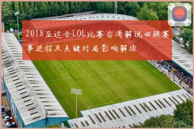 2018亚运会LOL比赛台湾解说回顾赛事进程及关键对局影响解读