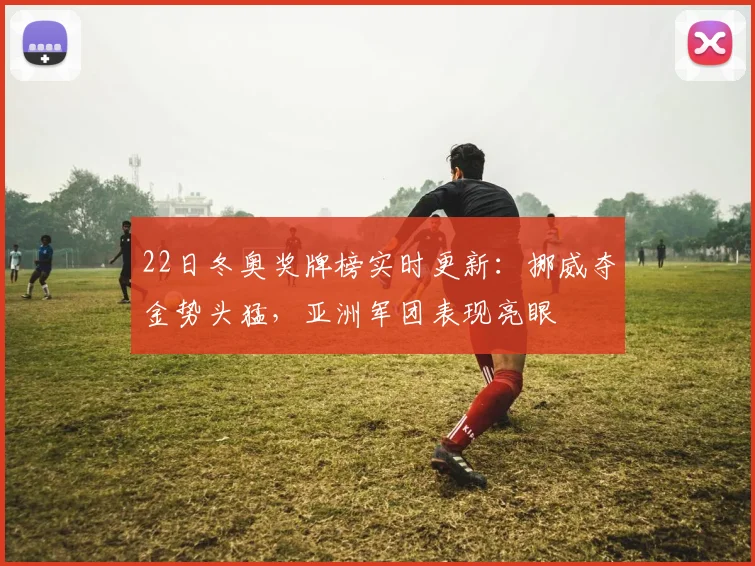 22日冬奥奖牌榜实时更新：挪威夺金势头猛，亚洲军团表现亮眼