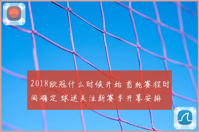 2018欧冠什么时候开始 首轮赛程时间确定 球迷关注新赛季开幕安排