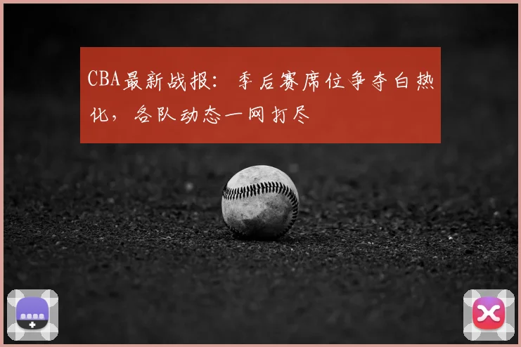 CBA最新战报:季后赛席位争夺白热化,各队动态一网打尽