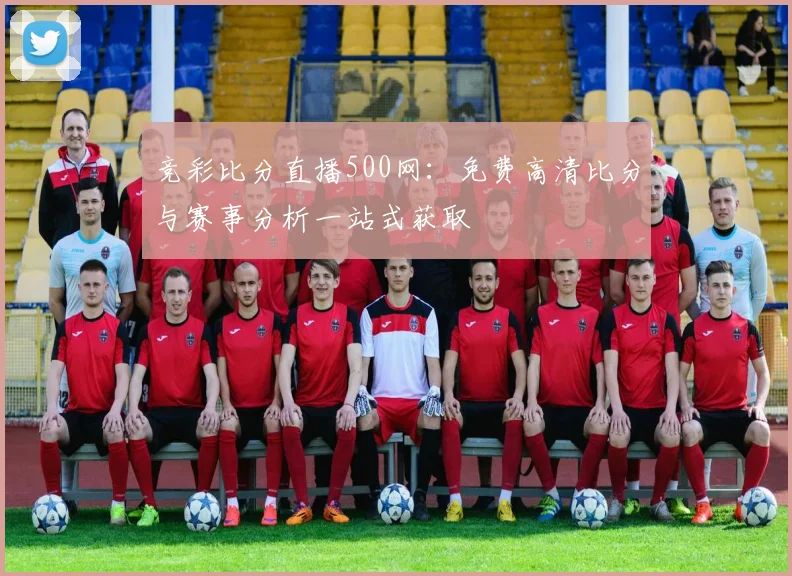 竞彩比分直播500网：免费高清比分与赛事分析一站式获取