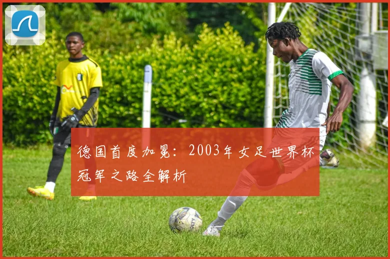 德国首度加冕：2003年女足世界杯冠军之路全解析