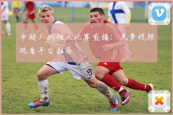 中超广州恒大比赛直播：免费视频观看平台推荐