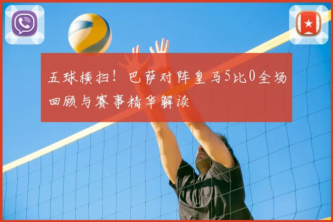 五球横扫！巴萨对阵皇马5比0全场回顾与赛事精华解读
