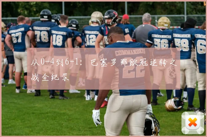 从0-4到6-1：巴塞罗那欧冠逆转之战全纪录