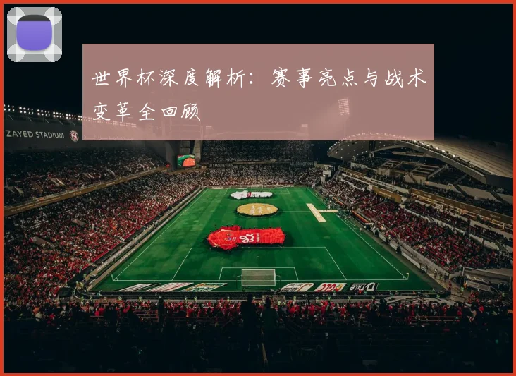 世界杯深度解析：赛事亮点与战术变革全回顾