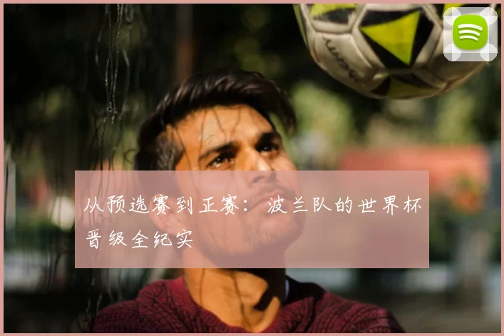 从预选赛到正赛：波兰队的世界杯晋级全纪实