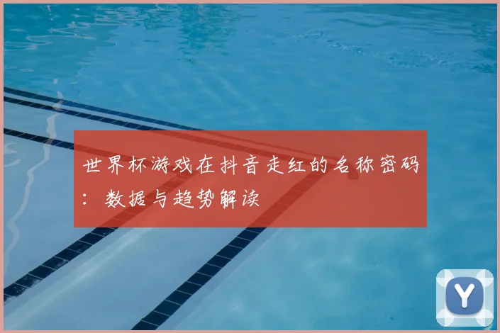 世界杯游戏在抖音走红的名称密码：数据与趋势解读