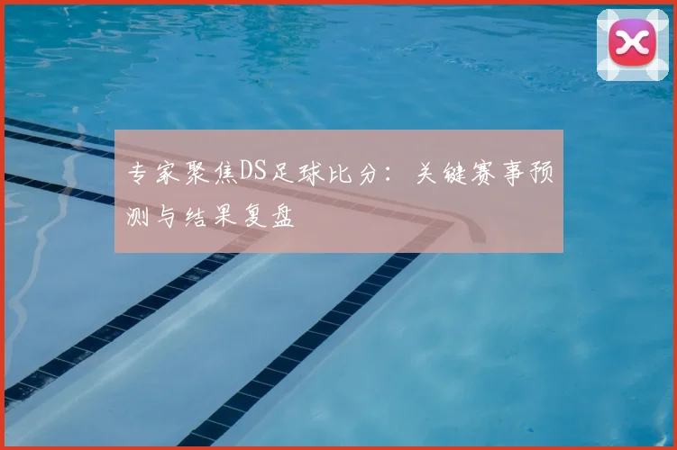 专家聚焦DS足球比分:关键赛事预测与结果复盘