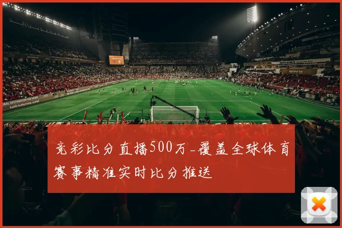 竞彩比分直播500万_覆盖全球体育赛事精准实时比分推送