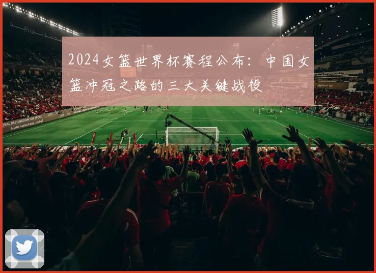 2024女篮世界杯赛程公布：中国女篮冲冠之路的三大关键战役