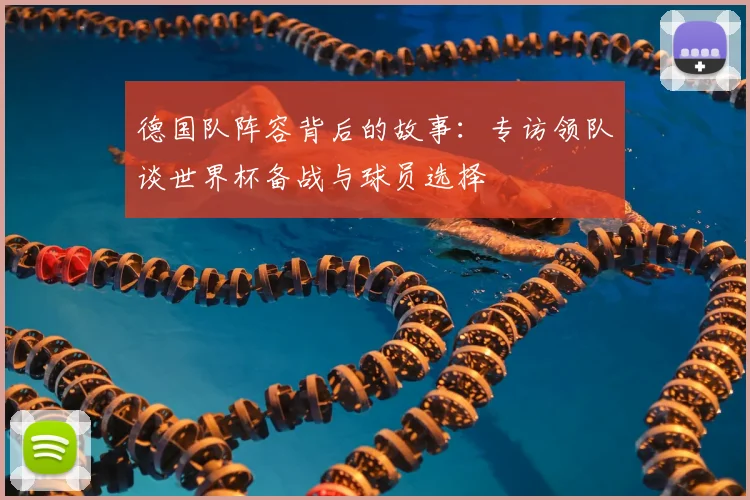 德国队阵容背后的故事：专访领队谈世界杯备战与球员选择