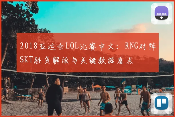 2018亚运会LOL比赛中文:RNG对阵SKT胜负解读与关键数据看点