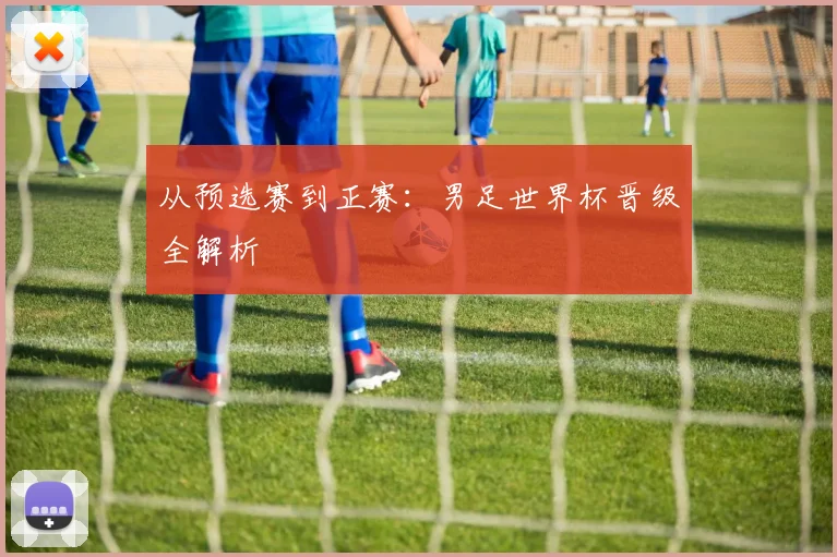 从预选赛到正赛：男足世界杯晋级全解析